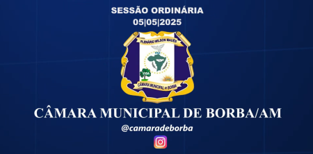 SESSÃO ORDINÁRIA CÂMARA MUNICIPAL DE BORBA – AM 05/05/2025